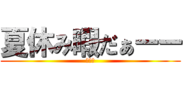 夏休み暇だぁーー (暇暇暇)