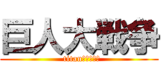 巨人大戦争 (  titan！！！！！)