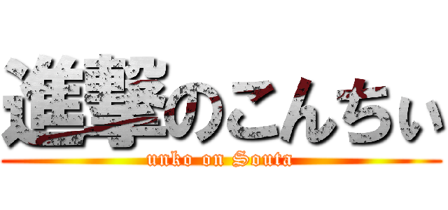 進撃のこんちぃ (unko on Souta)