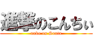 進撃のこんちぃ (unko on Souta)