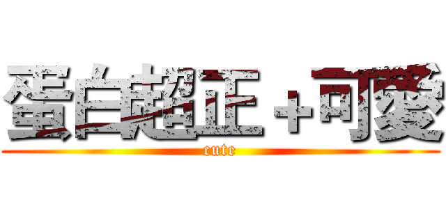 蛋白超正＋可愛 (cute)