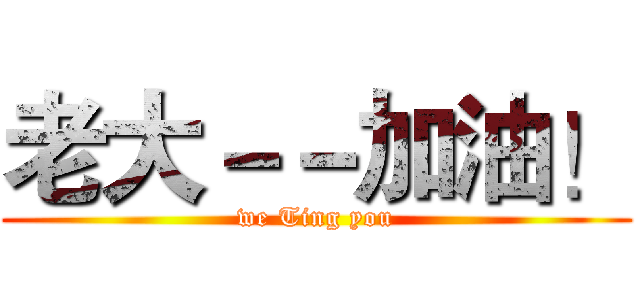 老大－－加油！ (we Ting you)