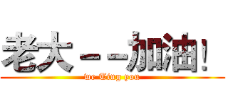 老大－－加油！ (we Ting you)