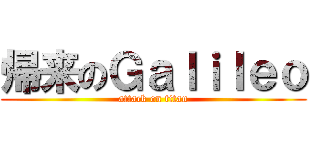 帰来のＧａｌｉｌｅｏ (attack on titan)