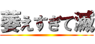 萎えすぎて滅 ()