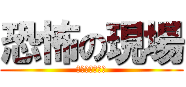 恐怖の現場 (間違いなく多分)