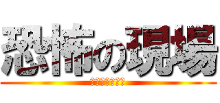 恐怖の現場 (間違いなく多分)