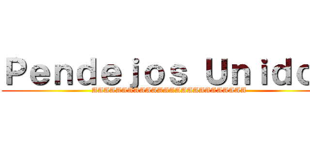 Ｐｅｎｄｅｊｏｓ Ｕｎｉｄｏｓ (AAAAAAAAAAAAAAAAAAAAAAAAAA)