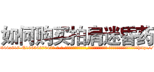 如何购买拍肩迷昏药 (如何购买拍肩迷昏药【电-话151x68344x817-Q1065427042元-吉-药-业】我们做的是长期生意,靠的是老客户长期支持 如何购买拍肩迷昏药在发表了一篇http://sngk.net/CjjQUa

参考消息网我们做的是长期生意,靠的是老客户长期支持也许我们早该意识到，就连鲍勃·霍斯金斯（金球奖戏剧类电影男主角 
)