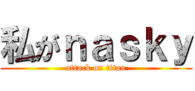 私がｎａｓｋｙ (attack on titan)