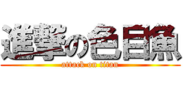 進撃の色目魚 (attack on titan)