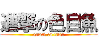 進撃の色目魚 (attack on titan)