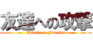 友達への攻撃 (Attack on Friends)