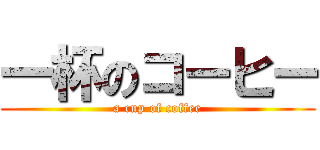 一杯のコーヒー (a cup of coffee)