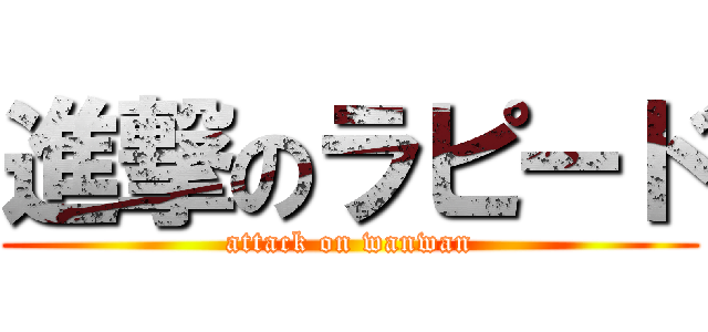 進撃のラピード (attack on wanwan)