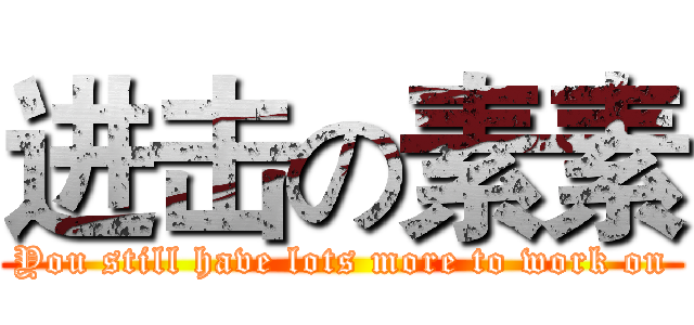 进击の素素 (You still have lots more to work on)