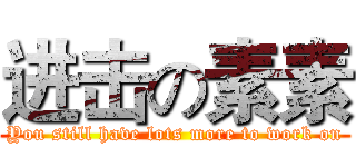进击の素素 (You still have lots more to work on)