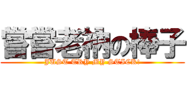 嘗嘗老衲の棒子 (JUST TRY MY STICK!)