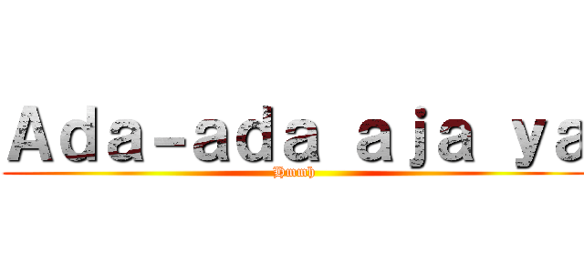 Ａｄａ－ａｄａ ａｊａ ｙａ (Hmmh)