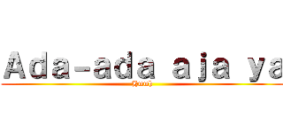 Ａｄａ－ａｄａ ａｊａ ｙａ (Hmmh)