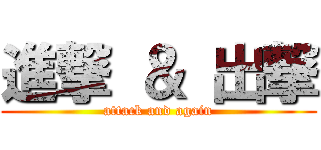 進撃 ＆ 出撃 (attack and again)