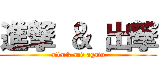 進撃 ＆ 出撃 (attack and again)