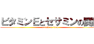 ビタミンＥとセサミンの関係 (attack on titan)