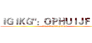 ＩＧＩＫＧ"：ＯＰＨＵＩＪＦＪ＜Ｋ (WTFWTFWTFWTF)