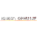 ＩＧＩＫＧ"：ＯＰＨＵＩＪＦＪ＜Ｋ (WTFWTFWTFWTF)