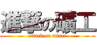 進撃の礦工 (attack on miner)