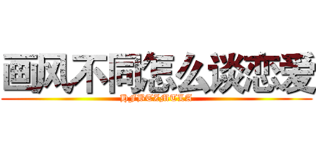 画风不同怎么谈恋爱 (HFBTZMTLA)