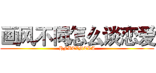 画风不同怎么谈恋爱 (HFBTZMTLA)