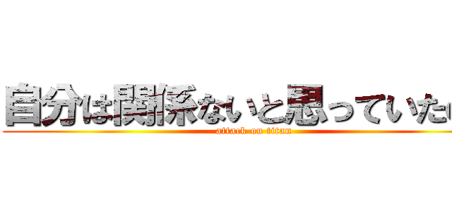 自分は関係ないと思っていたのに (attack on titan)