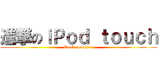 進撃のｉＰｏｄ ｔｏｕｃｈ (Don't  touch!!!!)