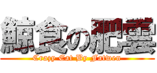 鯨食の肥雲 (Crazy Eat By Fatwen)