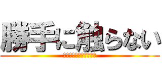 勝手に触らない (勝手に触ったら殴ります)