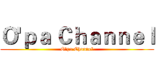 Ｏ'ｐａ Ｃｈａｎｎｅｌ (O'pa Channel)