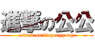 進撃の公公 (attack on liugonggong)