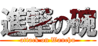 進撃の碗 (attack on Wanchu)