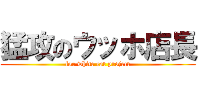 猛攻のウッホ店長 (for white cat project)