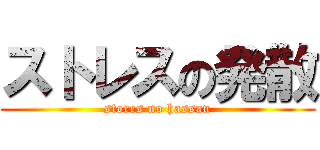 ストレスの発散 (stores no hassan)