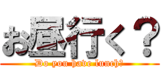 お昼行く？ (Do you have lunch?)