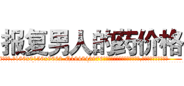 报复男人的药价格 (报复男人的药价格【电.话186x0156x9662-Q194843976林氏药业】我们做的是长期生意,靠的是老客户长期支持
参考消息网2月20日报道 韩媒称，“剩女多、离婚率高的城市，房价一定会上涨。”这是中国经济学家金岩石2016年12月参加在上海举行的房地产相关论坛时说的话。
)