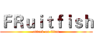 ＦＲｕｉｔｆｉｓｈ (attack on titan)