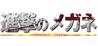 進撃のメガネ (attack on glass)