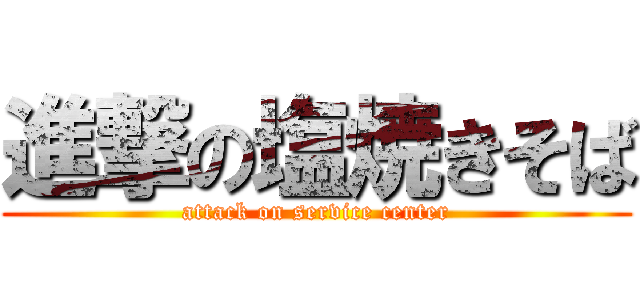 進撃の塩焼きそば (attack on service center)