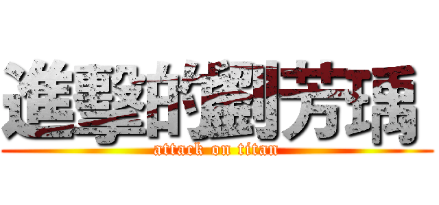 進擊的劉芳瑀  (attack on titan)