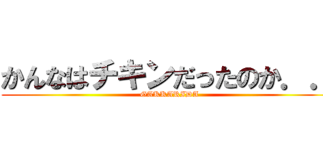 かんなはチキンだったのか．． (GAKKARIDA)