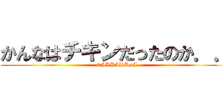 かんなはチキンだったのか．． (GAKKARIDA)