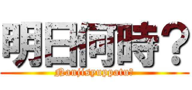 明日何時？ (Nanjisyuppatu？)